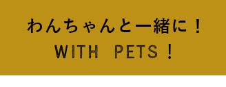 わんちゃんと一緒に！WITH PETS！