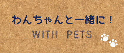 わんちゃんと一緒に！WITH PETS！