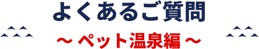 よくあるご質問ペット温泉編